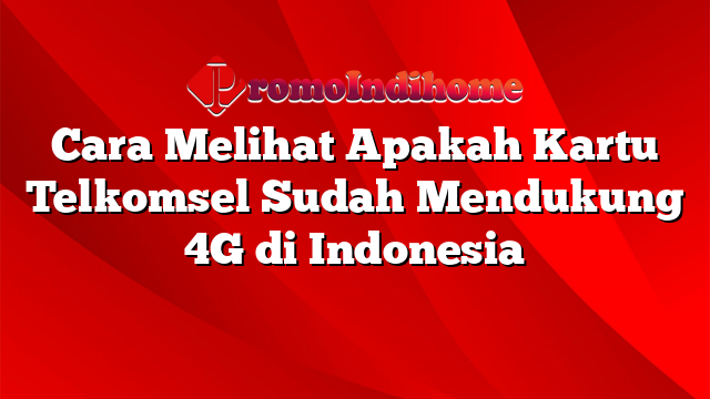 Cara Melihat Apakah Kartu Telkomsel Sudah Mendukung 4G di Indonesia