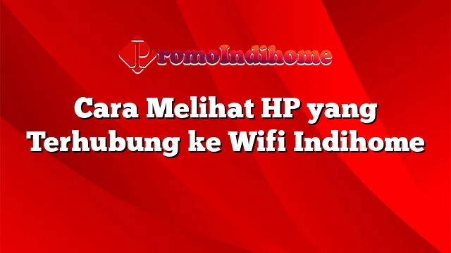 Cara Melihat HP yang Terhubung ke Wifi Indihome