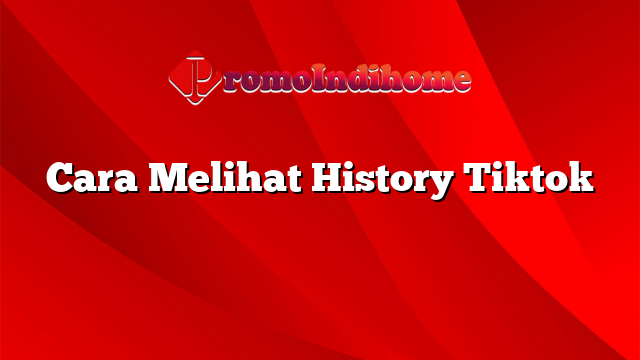 Cara Melihat History Tiktok