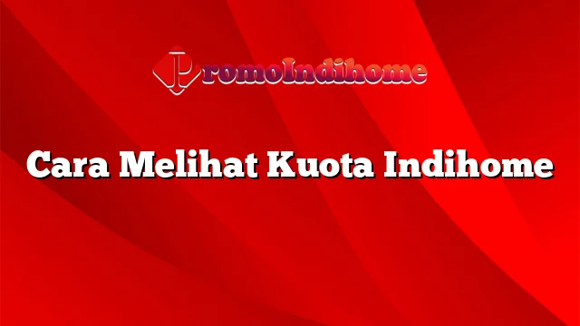 Cara Melihat Kuota Indihome