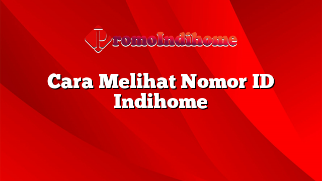 Cara Melihat Nomor ID Indihome