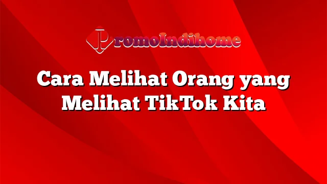 Cara Melihat Orang yang Melihat TikTok Kita