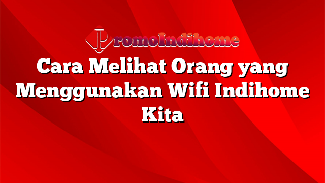 Cara Melihat Orang yang Menggunakan Wifi Indihome Kita
