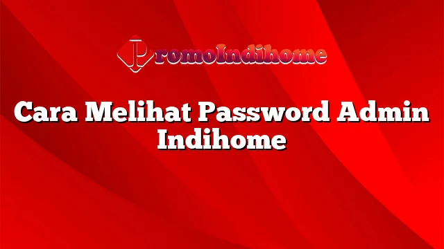 Cara Melihat Password Admin Indihome