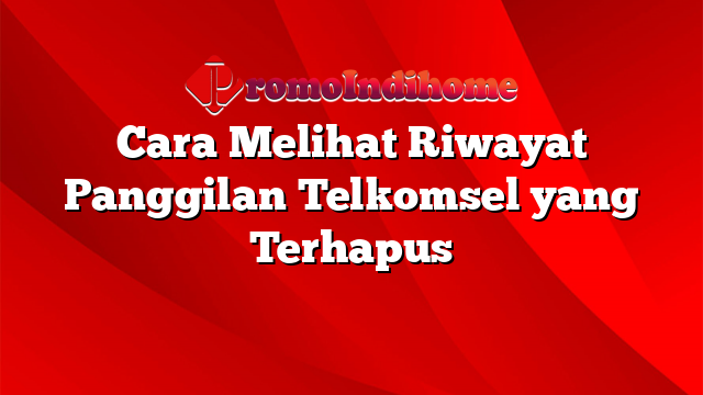 Cara Melihat Riwayat Panggilan Telkomsel yang Terhapus