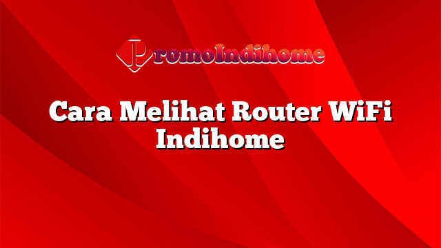 Cara Melihat Router WiFi Indihome