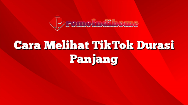 Cara Melihat TikTok Durasi Panjang