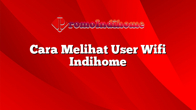 Cara Melihat User Wifi Indihome