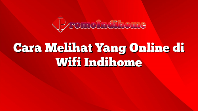 Cara Melihat Yang Online di Wifi Indihome