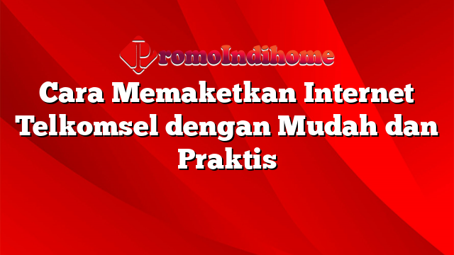 Cara Memaketkan Internet Telkomsel dengan Mudah dan Praktis