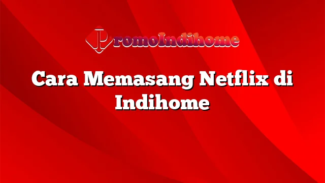 Cara Memasang Netflix di Indihome