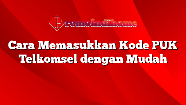 Cara Memasukkan Kode PUK Telkomsel dengan Mudah