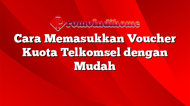 Cara Memasukkan Voucher Kuota Telkomsel dengan Mudah