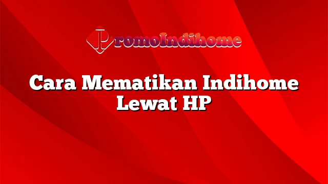 Cara Mematikan Indihome Lewat HP