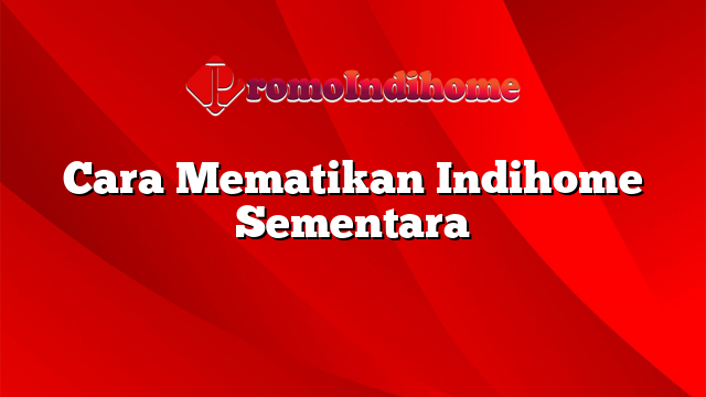 Cara Mematikan Indihome Sementara