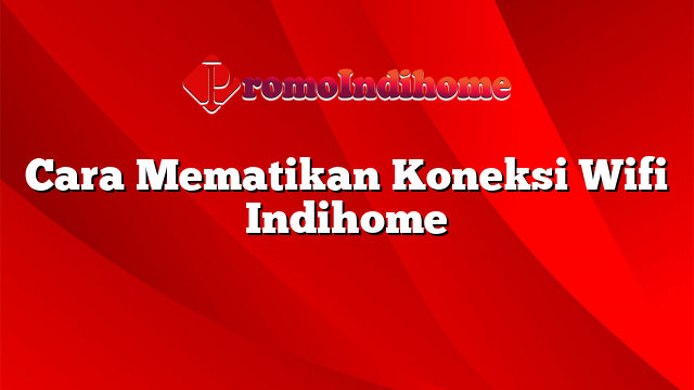 Cara Mematikan Koneksi Wifi Indihome