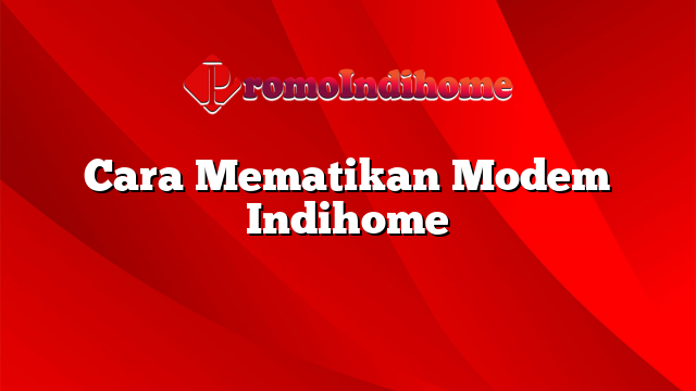 Cara Mematikan Modem Indihome