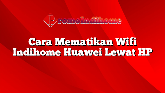 Cara Mematikan Wifi Indihome Huawei Lewat HP