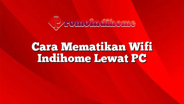 Cara Mematikan Wifi Indihome Lewat PC