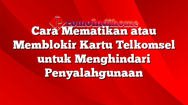 Cara Mematikan atau Memblokir Kartu Telkomsel untuk Menghindari Penyalahgunaan