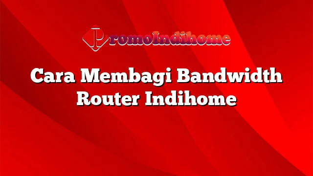 Cara Membagi Bandwidth Router Indihome
