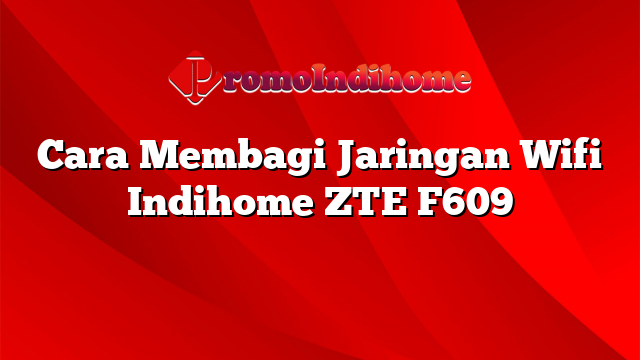 Cara Membagi Jaringan Wifi Indihome ZTE F609