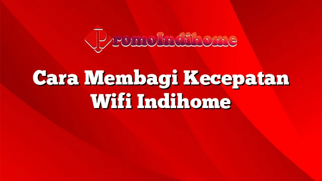 Cara Membagi Kecepatan Wifi Indihome