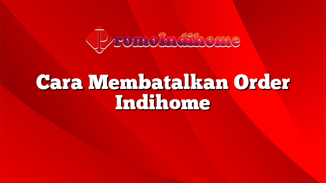 Cara Membatalkan Order Indihome