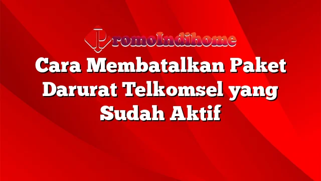 Cara Membatalkan Paket Darurat Telkomsel yang Sudah Aktif