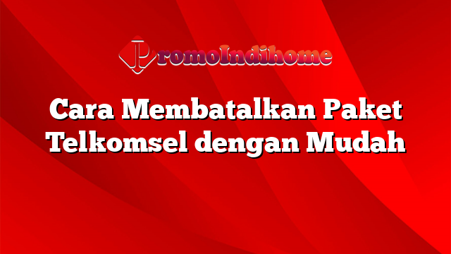 Cara Membatalkan Paket Telkomsel dengan Mudah