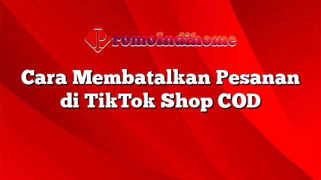 Cara Membatalkan Pesanan di TikTok Shop COD