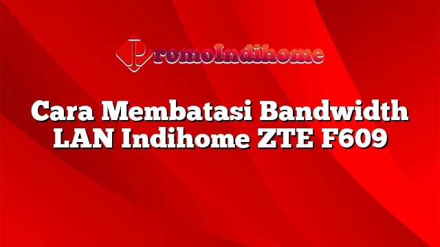 Cara Membatasi Bandwidth LAN Indihome ZTE F609