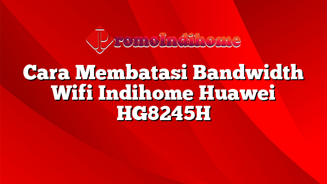 Cara Membatasi Bandwidth Wifi Indihome Huawei HG8245H