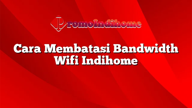 Cara Membatasi Bandwidth Wifi Indihome