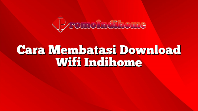 Cara Membatasi Download Wifi Indihome