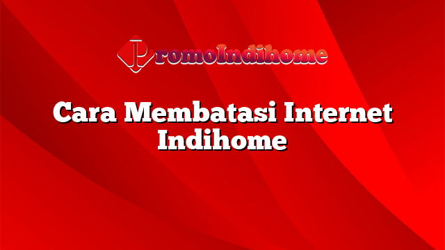 Cara Membatasi Internet Indihome