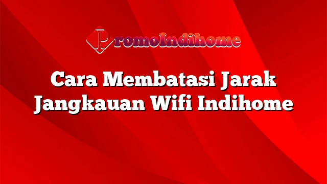 Cara Membatasi Jarak Jangkauan Wifi Indihome