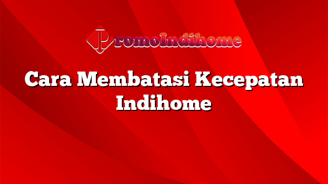 Cara Membatasi Kecepatan Indihome