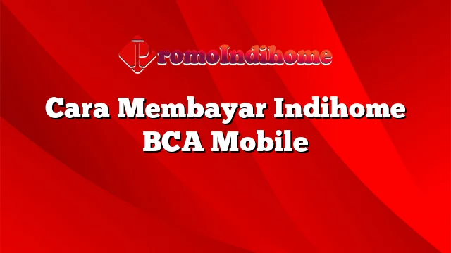 Cara Membayar Indihome BCA Mobile