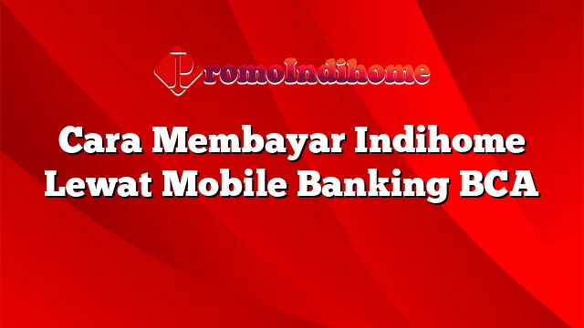 Cara Membayar Indihome Lewat Mobile Banking BCA