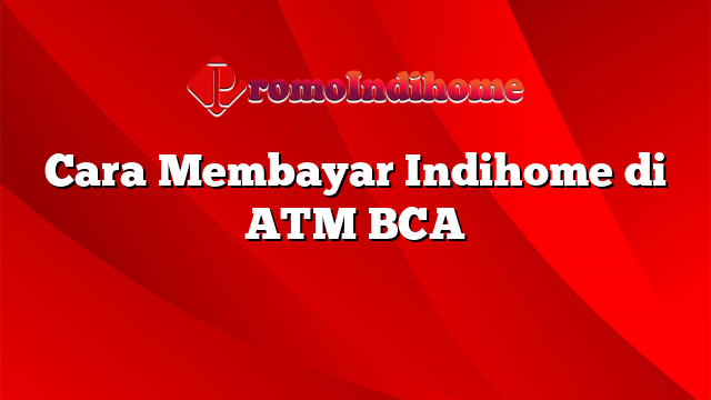 Cara Membayar Indihome di ATM BCA