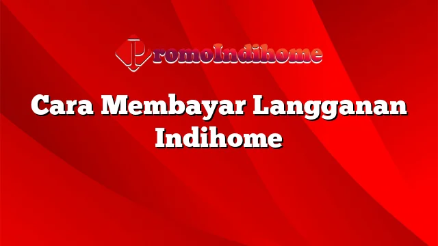 Cara Membayar Langganan Indihome