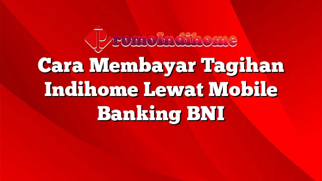 Cara Membayar Tagihan Indihome Lewat Mobile Banking BNI