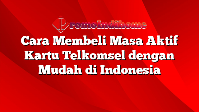 Cara Membeli Masa Aktif Kartu Telkomsel dengan Mudah di Indonesia