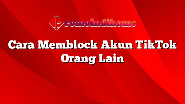 Cara Memblock Akun TikTok Orang Lain