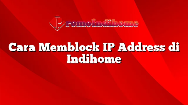 Cara Memblock IP Address di Indihome