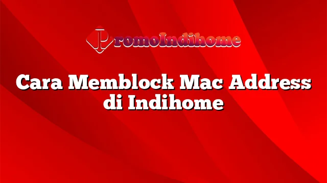 Cara Memblock Mac Address di Indihome