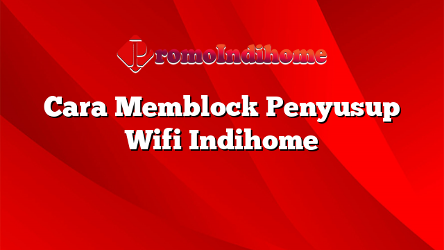 Cara Memblock Penyusup Wifi Indihome