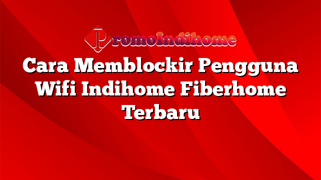 Cara Memblockir Pengguna Wifi Indihome Fiberhome Terbaru