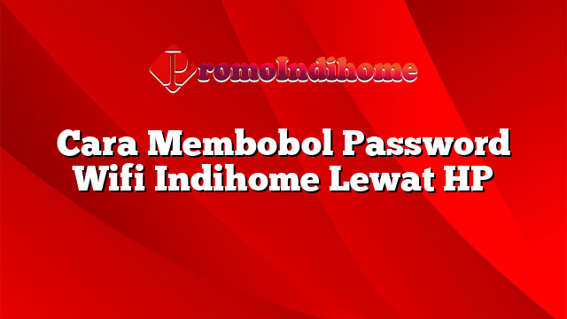 Cara Membobol Password Wifi Indihome Lewat HP